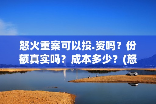 怒火重案可以投.资吗？份额真实吗？成本多少？(怒火重案会亏本吗)