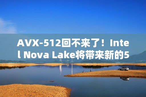 AVX-512回不来了！Intel Nova Lake将带来新的512位指令集