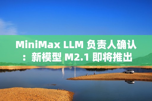 MiniMax LLM 负责人确认：新模型 M2.1 即将推出