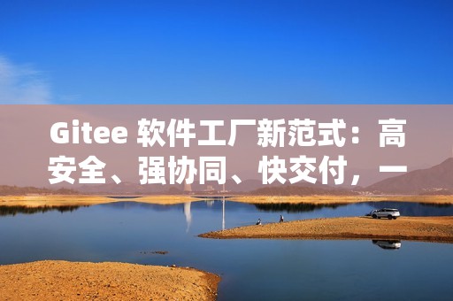 Gitee 软件工厂新范式：高安全、强协同、快交付，一体化研发全打通