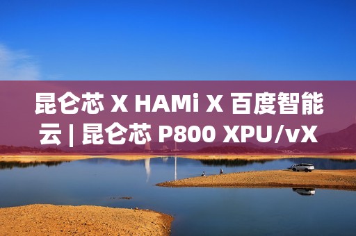 昆仑芯 X HAMi X 百度智能云 | 昆仑芯 P800 XPU/vXPU 双模式算力调度方案落地