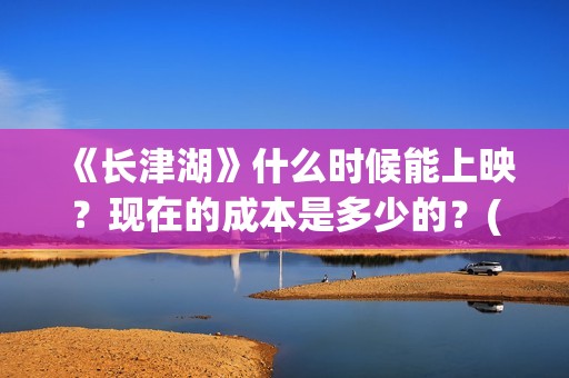 《长津湖》什么时候能上映？现在的成本是多少的？(《长津湖 》)