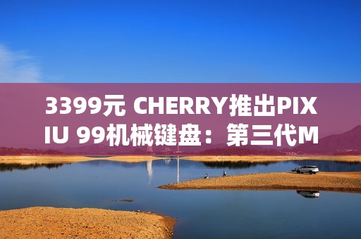 3399元 CHERRY推出PIXIU 99机械键盘：第三代MX轴体 DSS悬浮结构