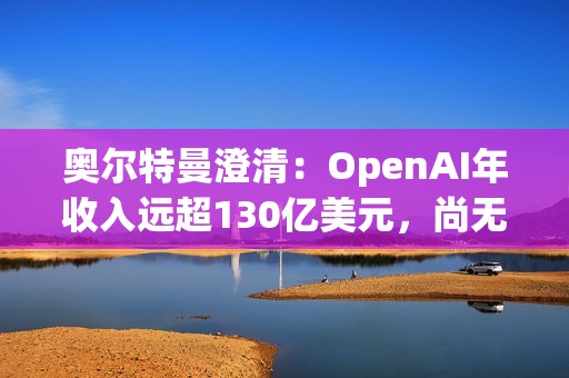 奥尔特曼澄清：OpenAI年收入远超130亿美元，尚无明确上市时间表