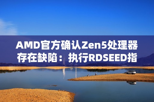 AMD官方确认Zen5处理器存在缺陷：执行RDSEED指令时可能出错