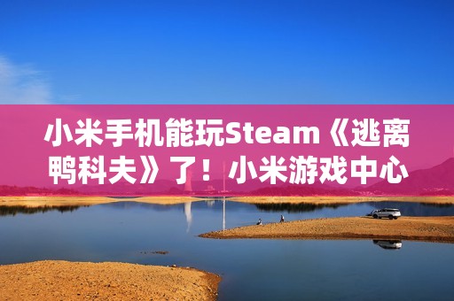 小米手机能玩Steam《逃离鸭科夫》了！小米游戏中心云游戏已上线