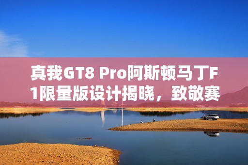 真我GT8 Pro阿斯顿马丁F1限量版设计揭晓，致敬赛道美学
