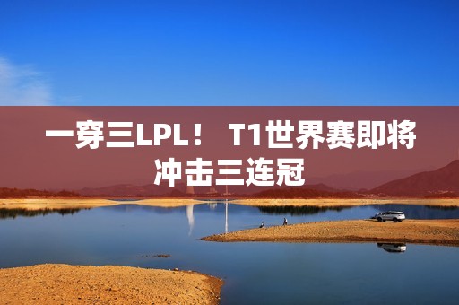 一穿三LPL！ T1世界赛即将冲击三连冠