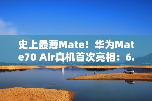 史上最薄Mate！华为Mate70 Air真机首次亮相：6.9英寸宽比例屏幕