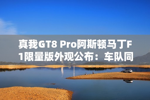 真我GT8 Pro阿斯顿马丁F1限量版外观公布：车队同款激情柠撞色+银翼徽标