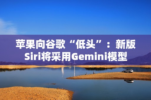 苹果向谷歌“低头”：新版Siri将采用Gemini模型