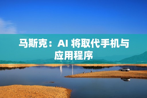 马斯克：AI 将取代手机与应用程序