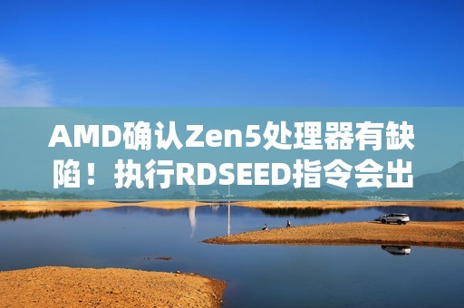 AMD确认Zen5处理器有缺陷！执行RDSEED指令会出错：将更新修复