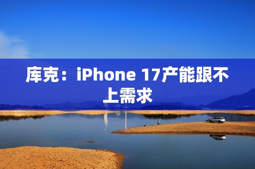 库克：iPhone 17产能跟不上需求