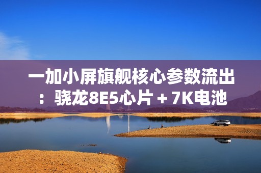 一加小屏旗舰核心参数流出：骁龙8E5心片＋7K电池