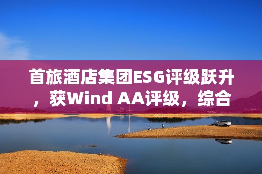 首旅酒店集团ESG评级跃升，获Wind AA评级，综合得分荣列行业首位