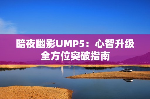 暗夜幽影UMP5：心智升级全方位突破指南