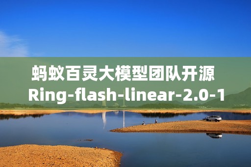 蚂蚁百灵大模型团队开源 Ring-flash-linear-2.0-128K，适用于超长文本的的代码编程
