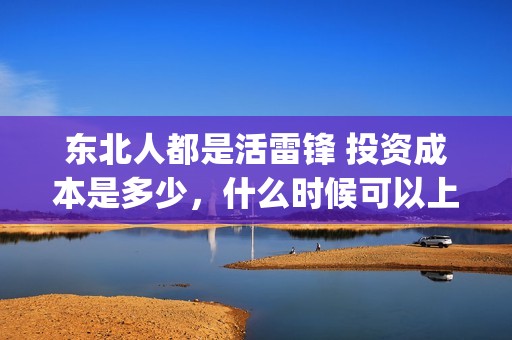 东北人都是活雷锋 投资成本是多少，什么时候可以上映？(东北人都是活雷锋歌词完整版)