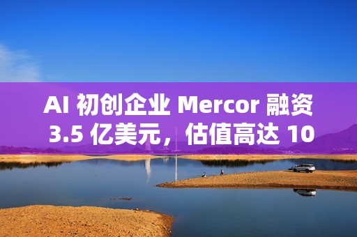 AI 初创企业 Mercor 融资 3.5 亿美元，估值高达 100 亿美元