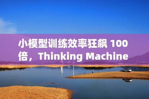 小模型训练效率狂飙 100 倍，Thinking Machine 推“在线策略蒸馏”