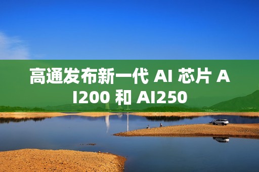 高通发布新一代 AI 芯片 AI200 和 AI250