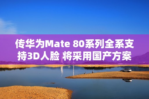 传华为Mate 80系列全系支持3D人脸 将采用国产方案