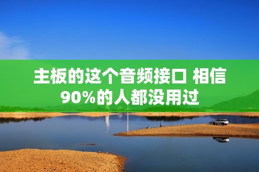 主板的这个音频接口 相信90%的人都没用过