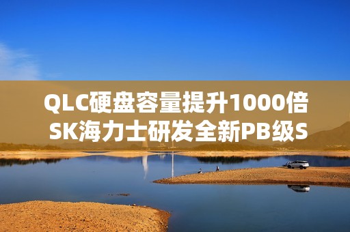 QLC硬盘容量提升1000倍 SK海力士研发全新PB级SSD