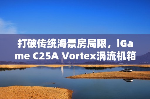 打破传统海景房局限，iGame C25A Vortex涡流机箱革新上市