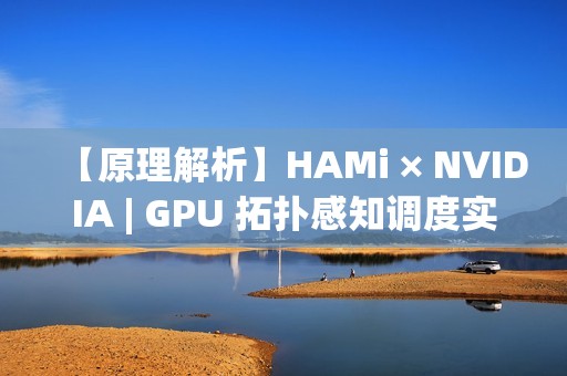 【原理解析】HAMi × NVIDIA | GPU 拓扑感知调度实现详解