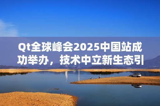 Qt全球峰会2025中国站成功举办，技术中立新生态引领未来