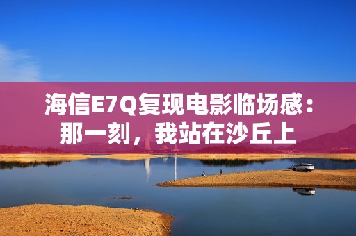 海信E7Q复现电影临场感：那一刻，我站在沙丘上