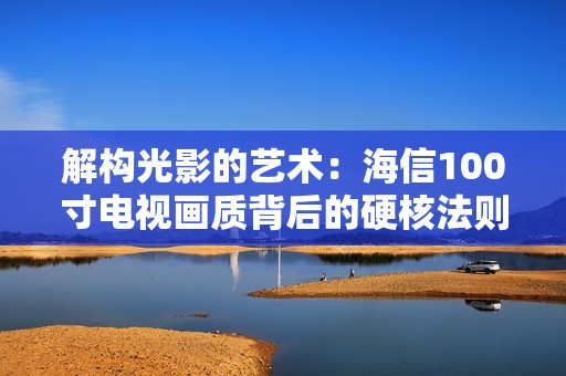 解构光影的艺术：海信100寸电视画质背后的硬核法则