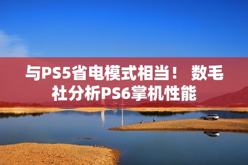与PS5省电模式相当！ 数毛社分析PS6掌机性能