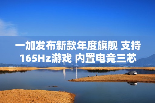 一加发布新款年度旗舰 支持165Hz游戏 内置电竞三芯