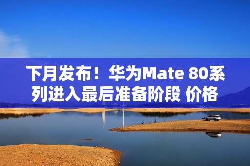 下月发布！华为Mate 80系列进入最后准备阶段 价格预测：非凡大师万元起