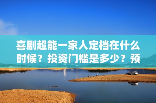 喜剧超能一家人定档在什么时候？投资门槛是多少？预估票房能有多少？(超能一家人2021年)