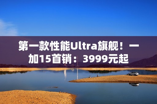 第一款性能Ultra旗舰！一加15首销：3999元起