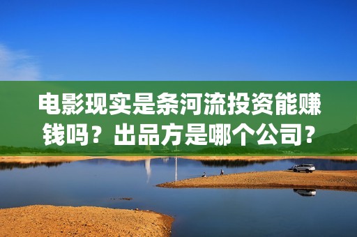 电影现实是条河流投资能赚钱吗？出品方是哪个公司？成本多少？(现实是条河流开机)