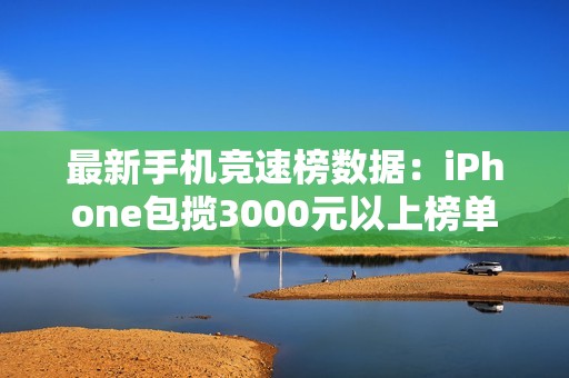 最新手机竞速榜数据：iPhone包揽3000元以上榜单第一