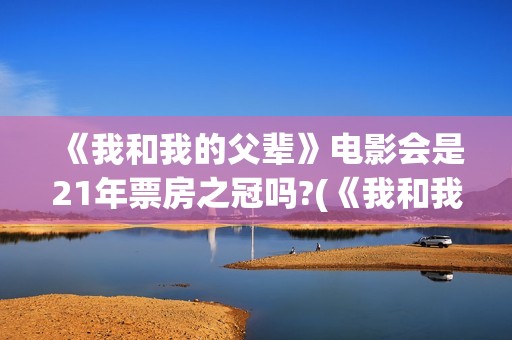 《我和我的父辈》电影会是21年票房之冠吗?(《我和我的父辈》电影免费观看)