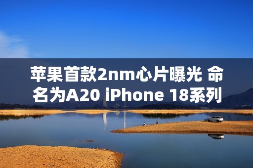 苹果首款2nm心片曝光 命名为A20 iPhone 18系列首发