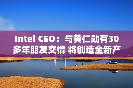 Intel CEO：与黄仁勋有30多年朋友交情 将创造全新产品类别