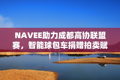 NAVEE助力成都高协联盟赛，智能球包车捐赠拍卖赋能青少年公益