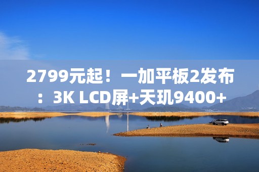2799元起！一加平板2发布：3K LCD屏+天玑9400+