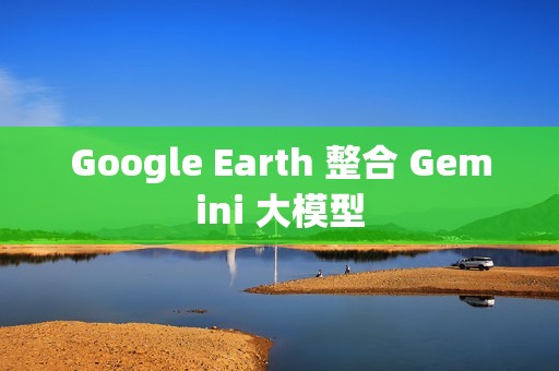 Google Earth 整合 Gemini 大模型