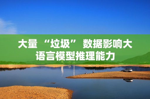 大量 “垃圾” 数据影响大语言模型推理能力 大量 “垃圾” 数据影响大语言模型推理能力