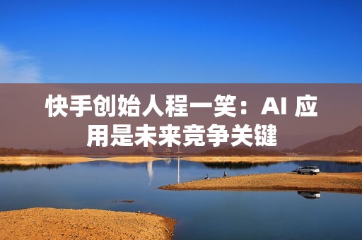 快手创始人程一笑：AI 应用是未来竞争关键