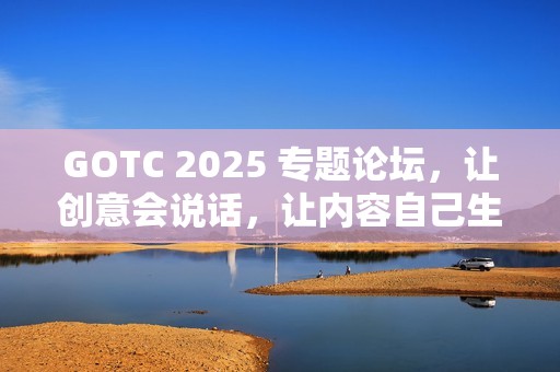 GOTC 2025 专题论坛，让创意会说话，让内容自己生长